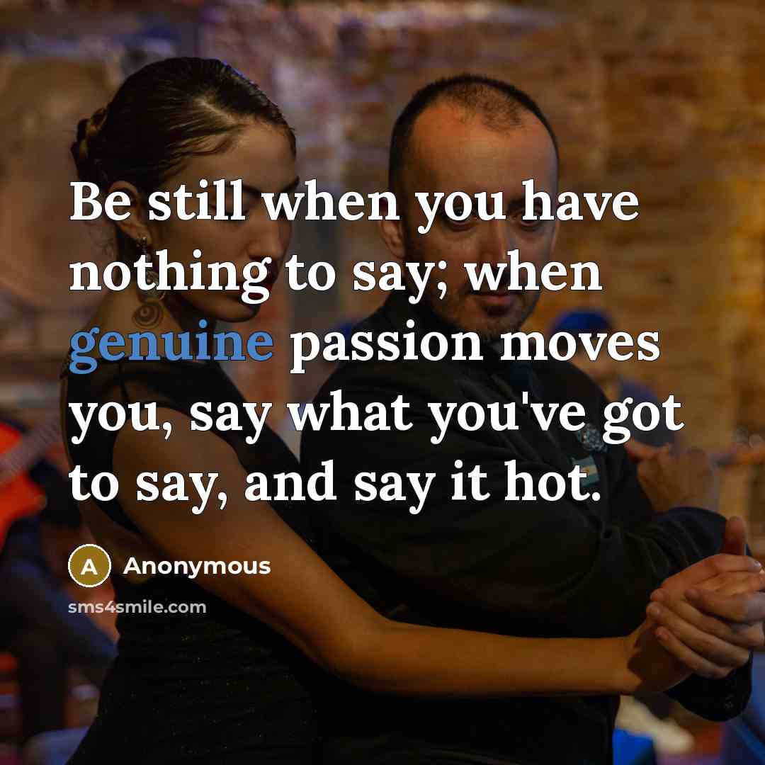 “Be still when you have nothing to say; when genuine passion moves you, say what you've got to say, and say it hot.” quote by Anonymous