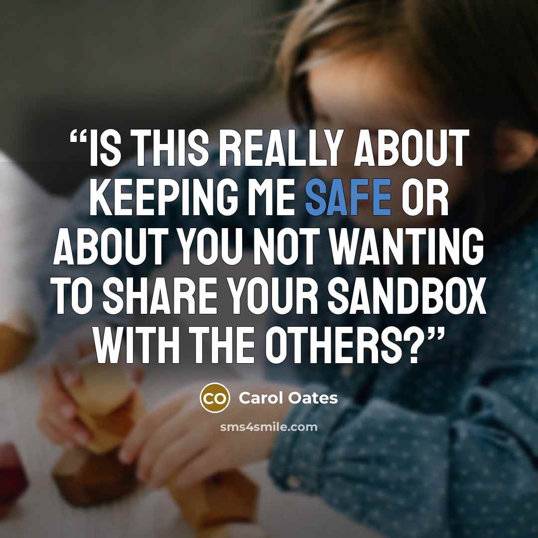 “Is this really about keeping me safe or about you not wanting to share your sandbox with the others?” quote by Carol Oates