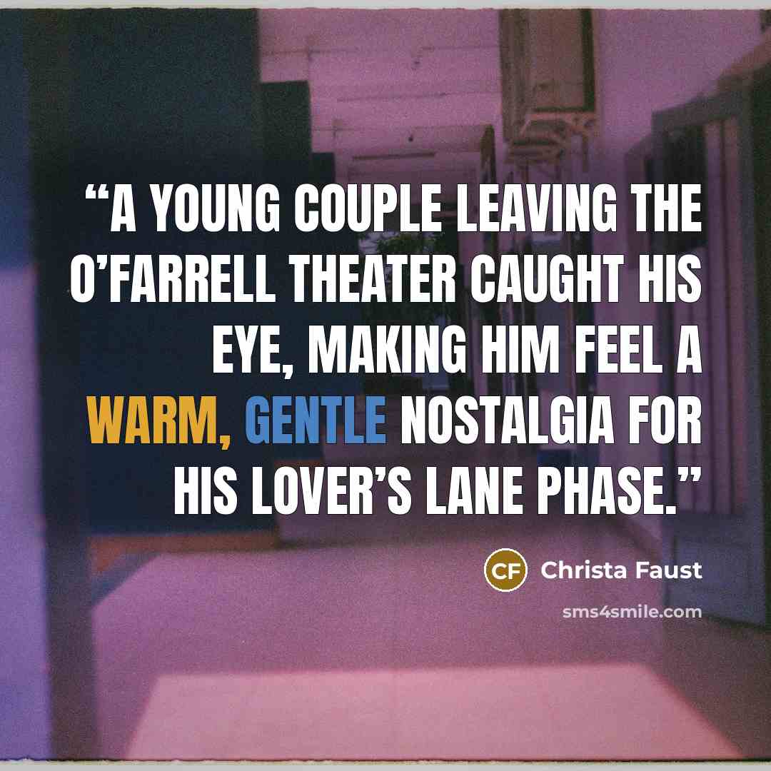 “A young couple leaving the O’Farrell Theater caught his eye, making him feel a warm, gentle nostalgia for his lover’s lane phase.” quote by Christa Faust