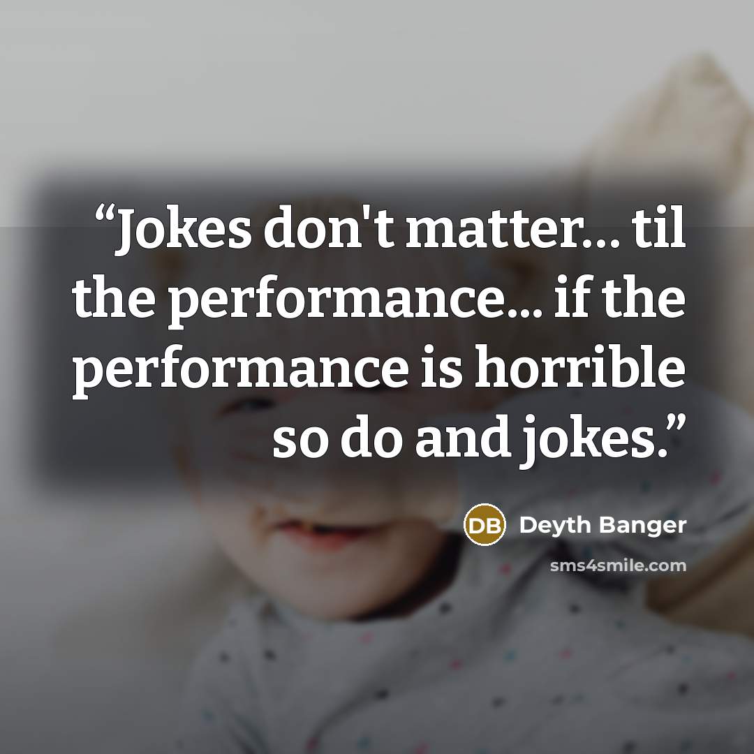 “Jokes don't matter… til the performance... if the performance is horrible so do and jokes.” quote by Deyth Banger