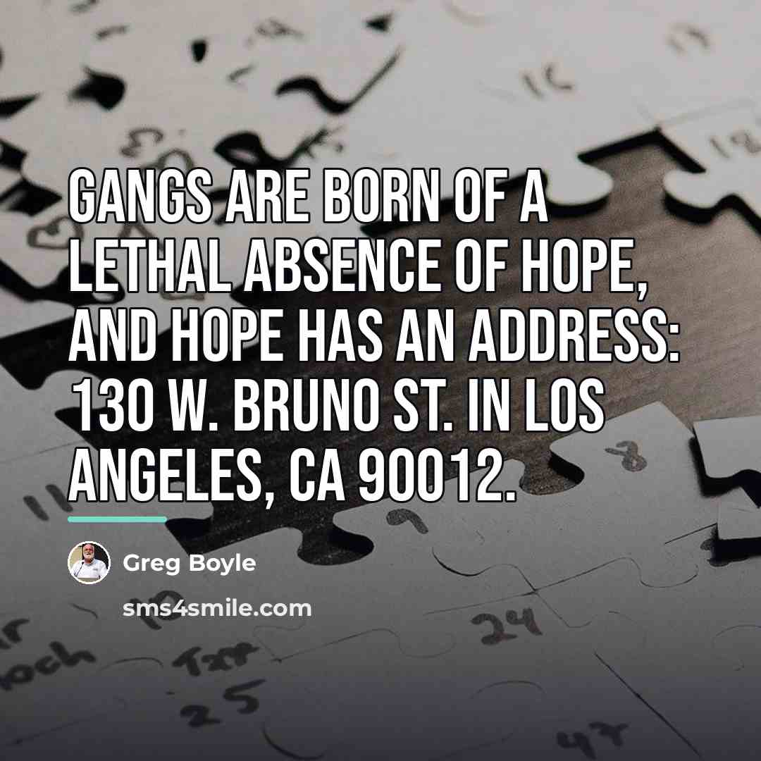 “Gangs are born of a lethal absence of hope, and…” quote by Greg Boyle