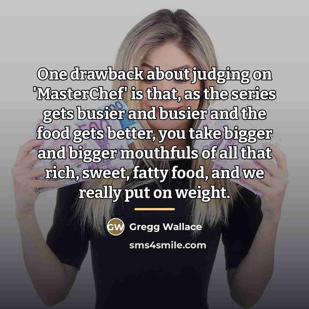 “One drawback about judging on 'MasterChef' is that, as the…” quote by Gregg Wallace