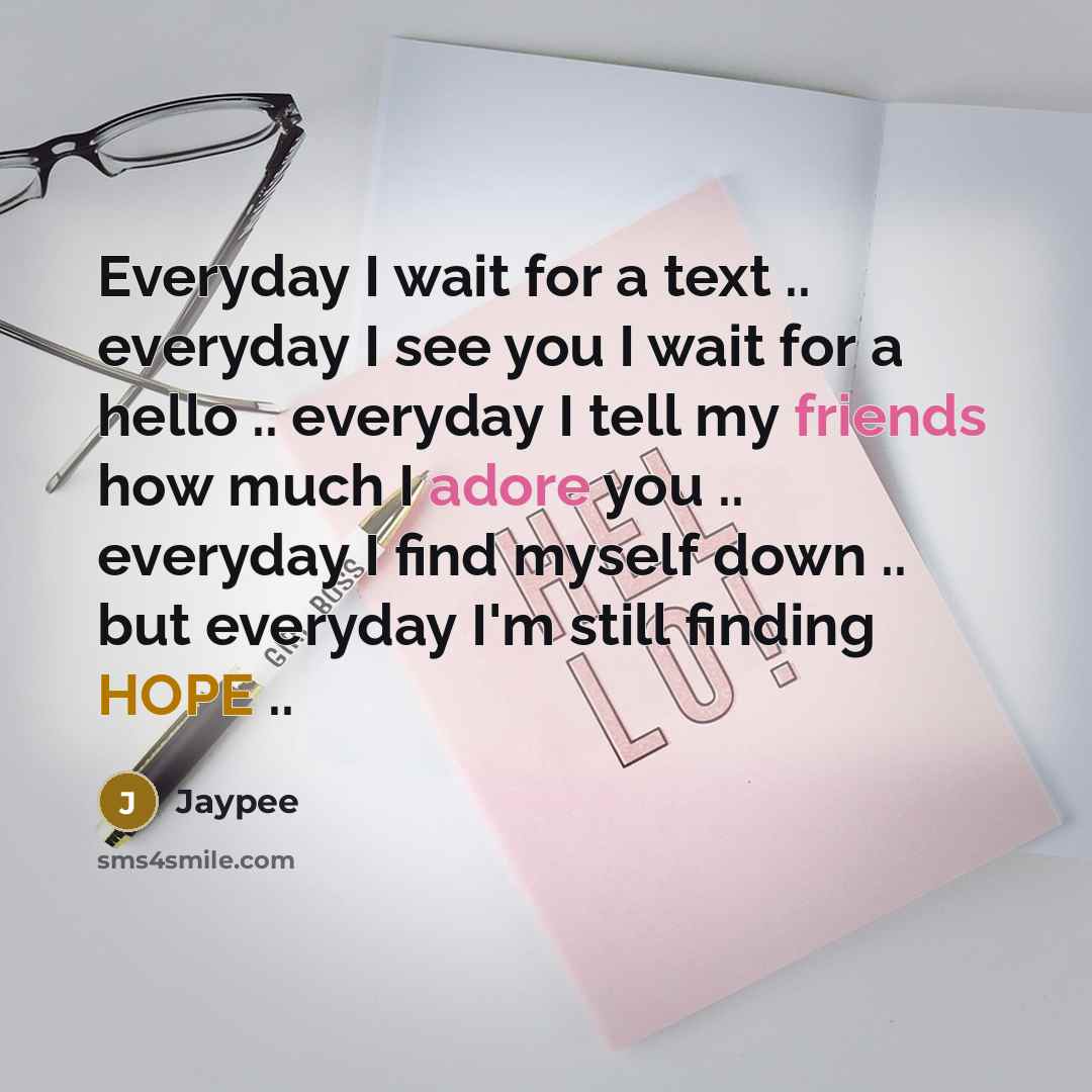 “Everyday I wait for a text .. everyday I see you I wait for a hello .. everyday I tell my friends how much I adore you .. everyday I find myself down .. but everyday I'm still finding HOPE ..” quote by Jaypee