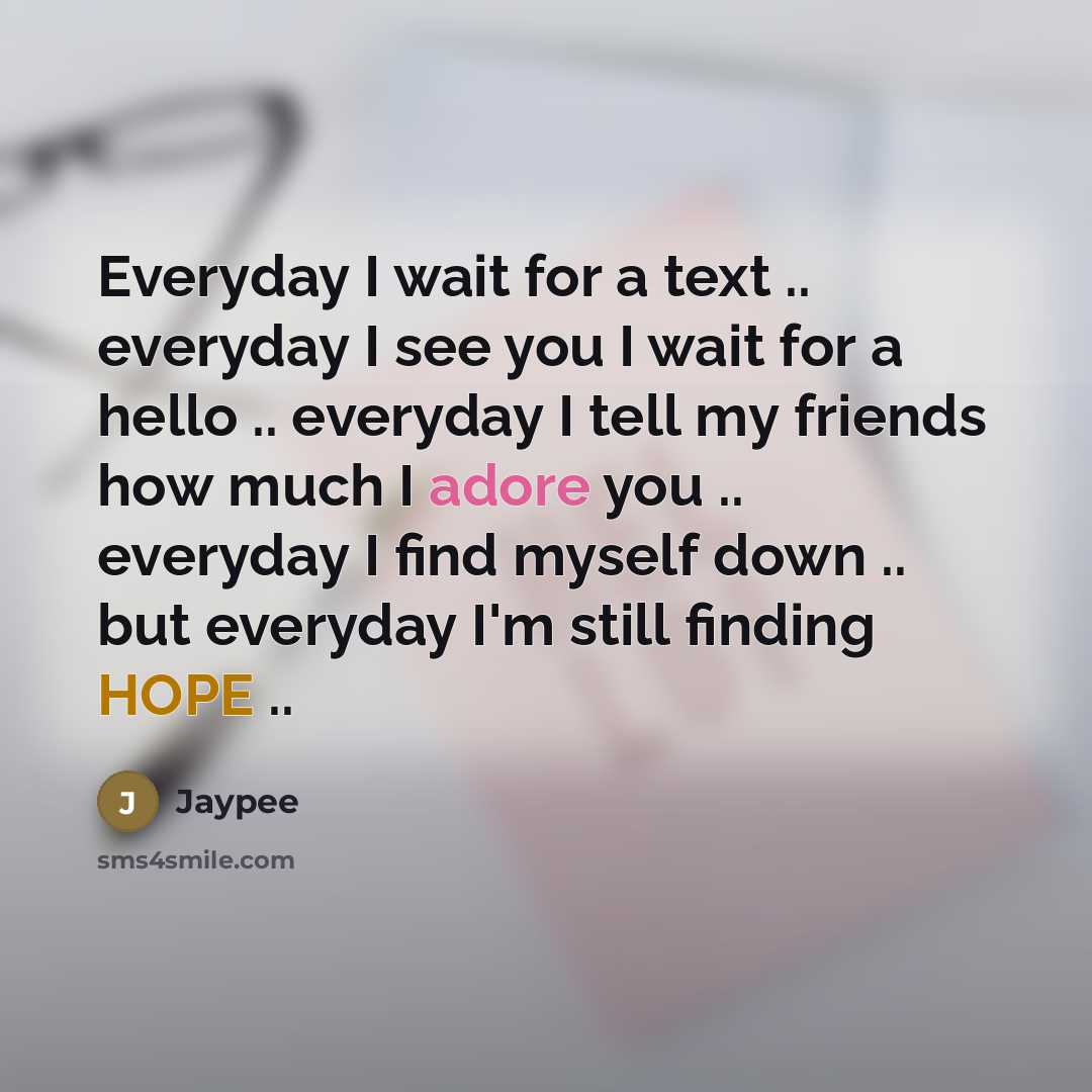 “Everyday I wait for a text .. everyday I see you I wait for a hello .. everyday I tell my friends how much I adore you .. everyday I find myself down .. but everyday I'm still finding HOPE ..” quote by Jaypee