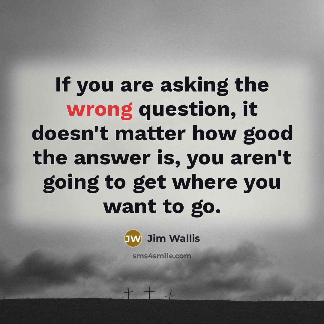 “If you are asking the wrong question, it doesn't matter…” quote by Jim Wallis