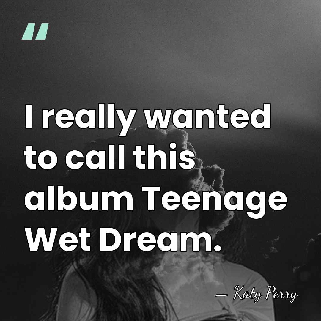 I really wanted to call this album Teenage Wet Dream. - Katy Perry