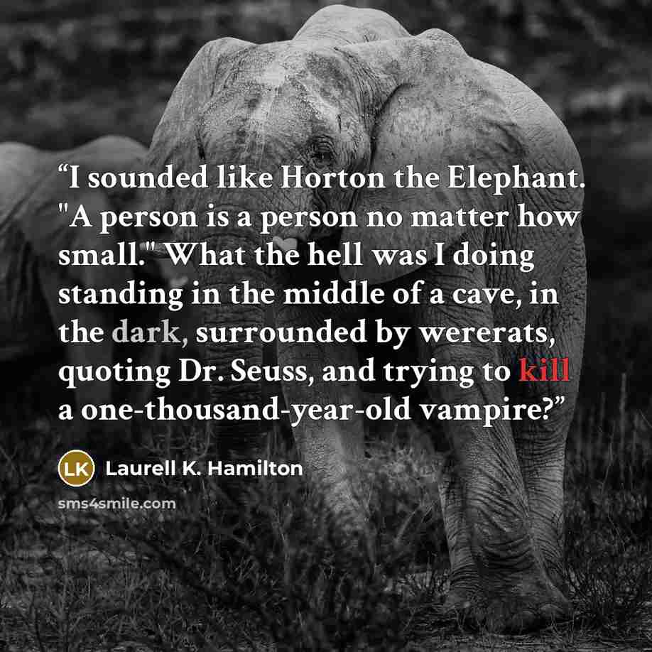 “I sounded like Horton the Elephant. "A person is a person no matter how small." What the hell was I doing standing in the middle of a cave, in the dark, surrounded by wererats, quoting Dr. Seuss, and trying to kill a one-thousand-year-old vampire?” quote by Laurell K. Hamilton