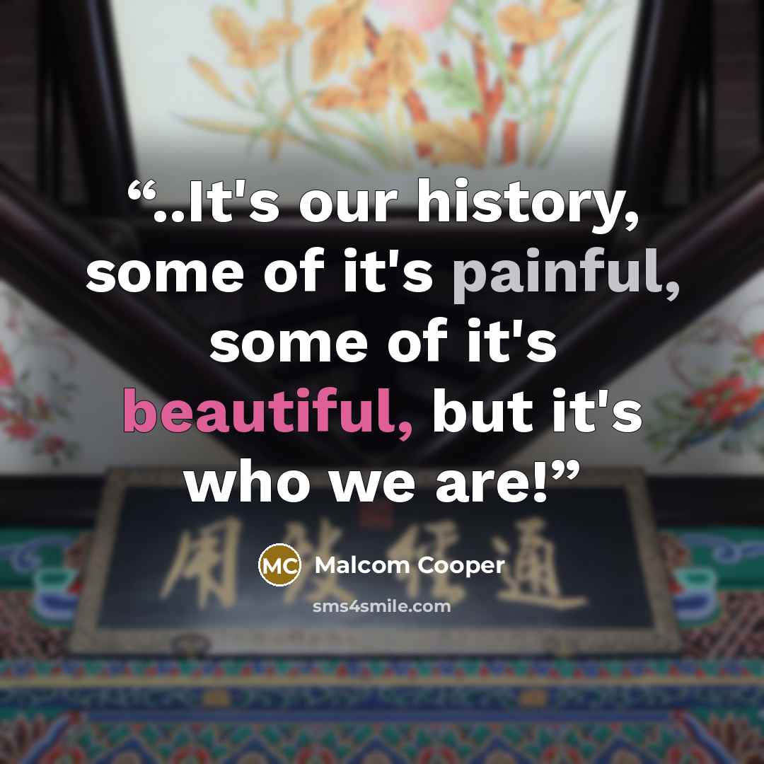 “..It's our history, some of it's painful, some of it's beautiful, but it's who we are!” quote by Malcom Cooper