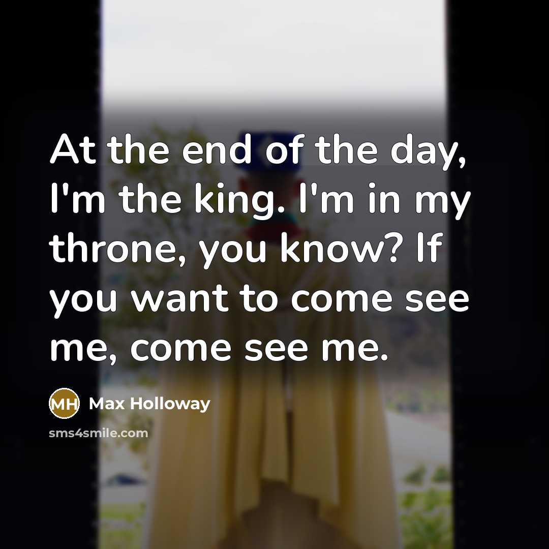 “At the end of the day, I'm the king. I'm in my throne, you know? If you want to come see me, come see me.” quote by Max Holloway