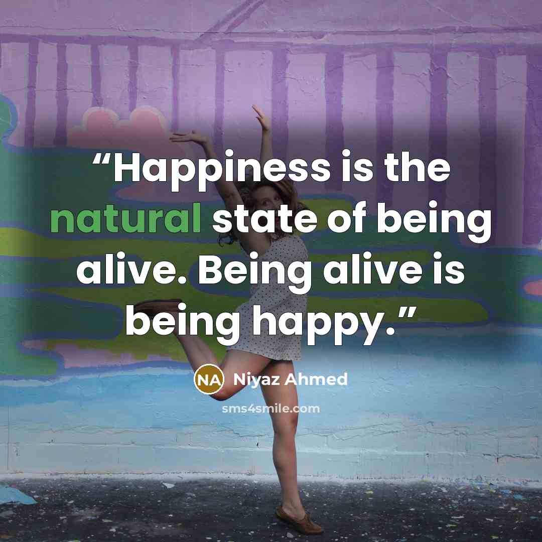 “Happiness is the natural state of being alive. Being alive is being happy.” quote by Niyaz Ahmed