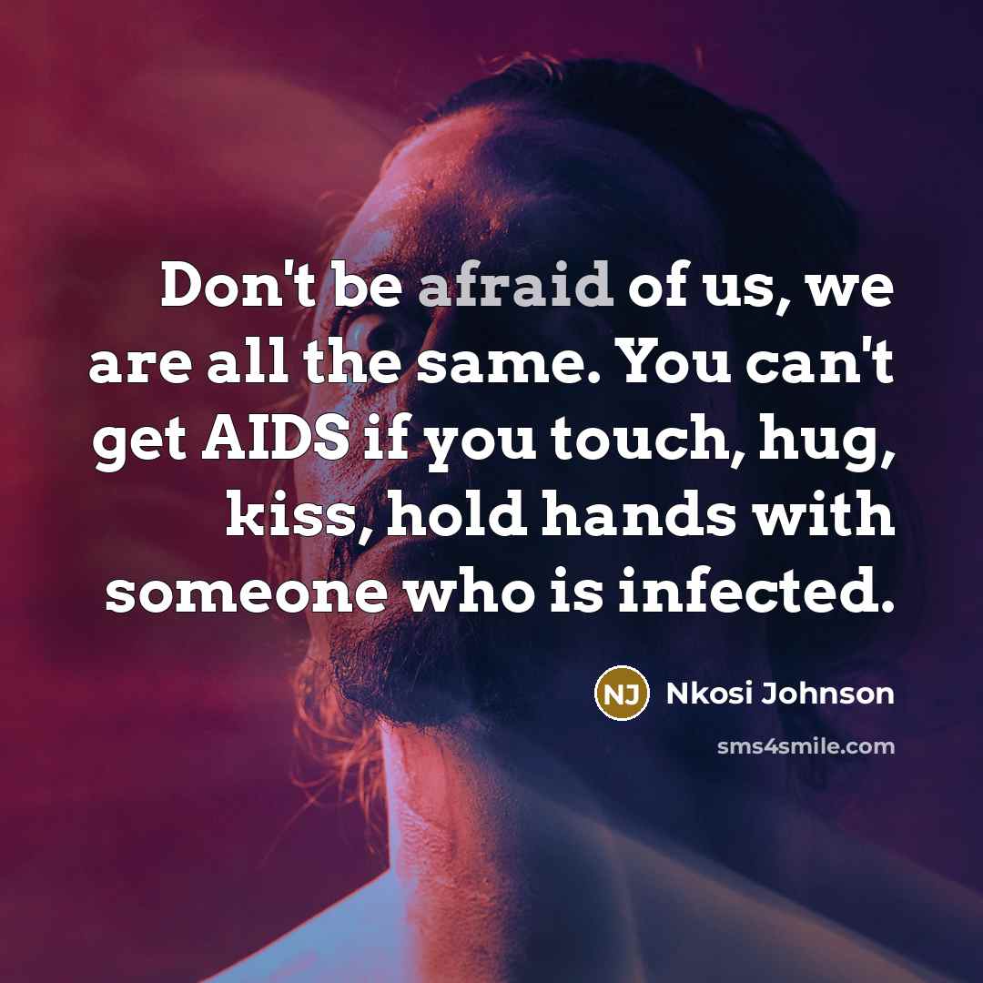 “Don't be afraid of us, we are all the same. You can't get AIDS if you touch, hug, kiss, hold hands with someone who is infected.” quote by Nkosi Johnson