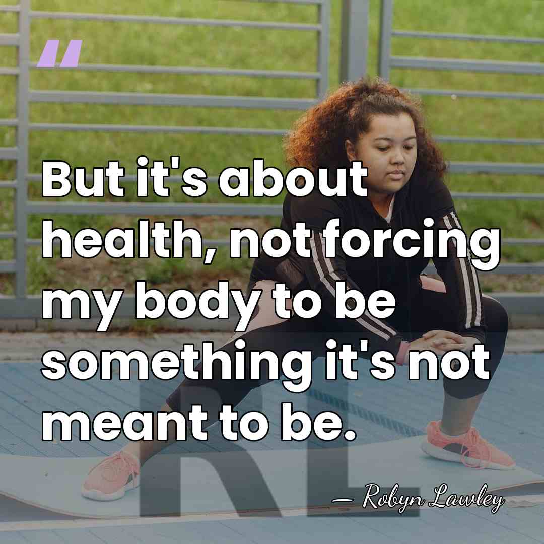 But it's about health, not forcing my body to be something it's&hellip; - Robyn Lawley
