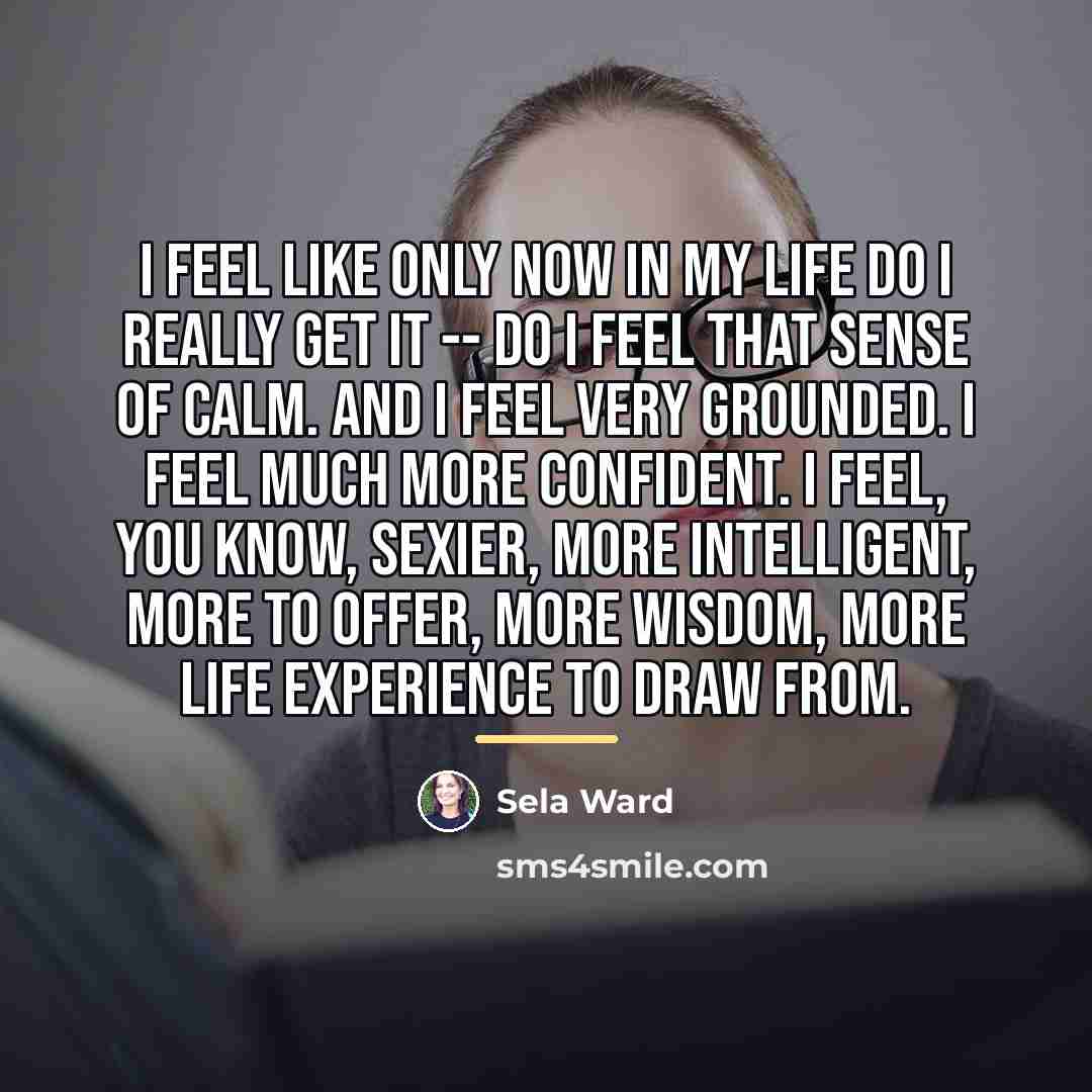 “I feel like only now in my life do I…” quote by Sela Ward