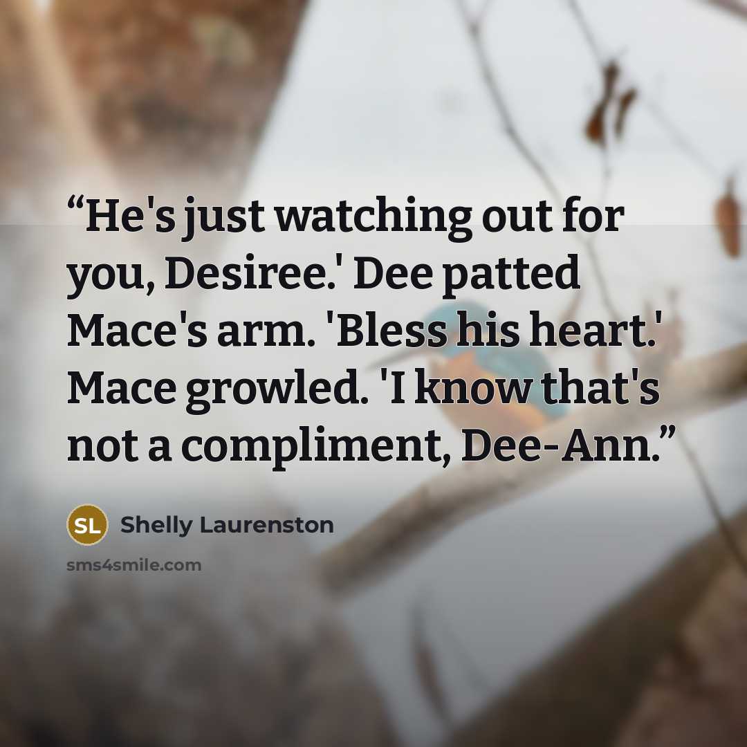 “He's just watching out for you, Desiree.' Dee patted Mace's arm. 'Bless his heart.' Mace growled. 'I know that's not a compliment, Dee-Ann.” quote by Shelly Laurenston