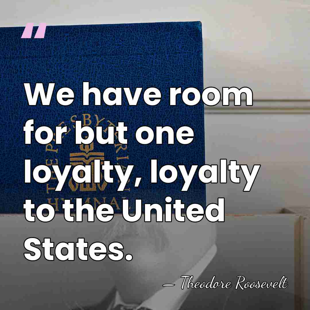 We have room for but one loyalty, loyalty to the United States. - Theodore Roosevelt