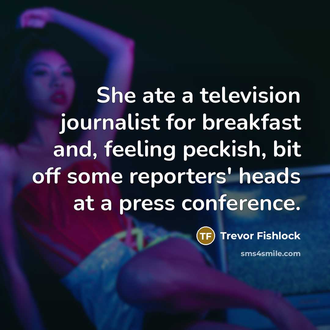 “She ate a television journalist for breakfast and, feeling peckish, bit off some reporters' heads at a press conference.” quote by Trevor Fishlock