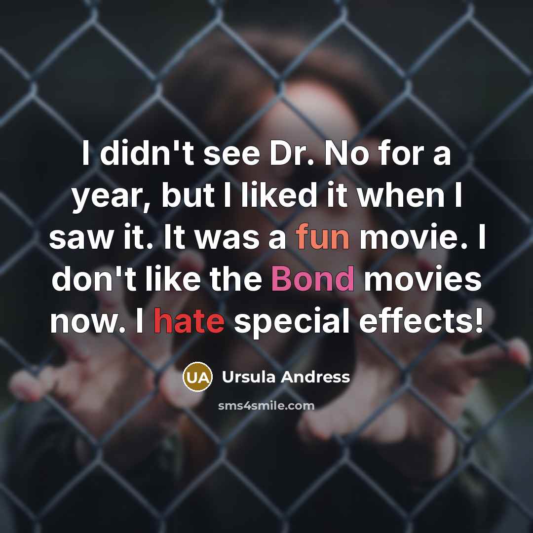 “I didn't see Dr. No for a year, but I liked it when I saw it. It was a fun movie. I don't like the Bond movies now. I hate special effects!” quote by Ursula Andress