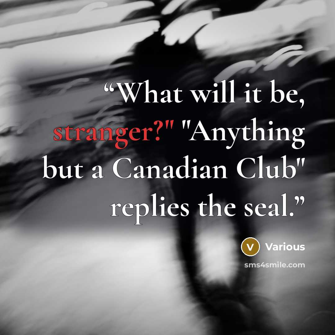 “What will it be, stranger?" "Anything but a Canadian Club" replies the seal.” quote by Various