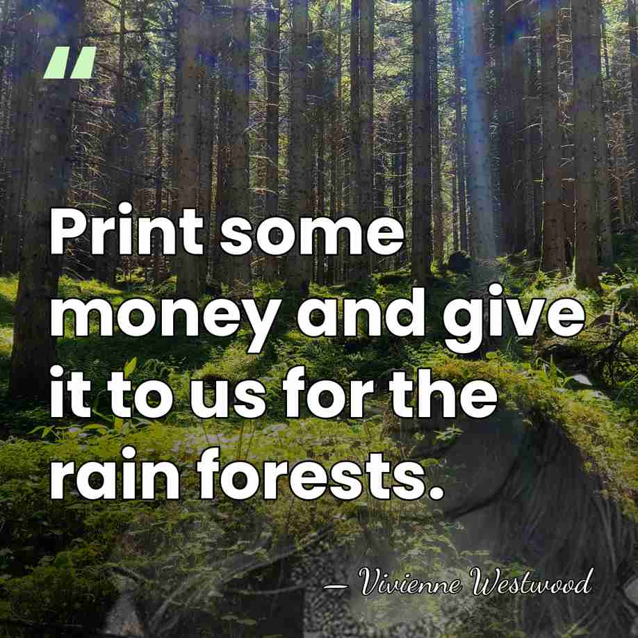 Print some money and give it to us for the rain forests. - Vivienne Westwood
