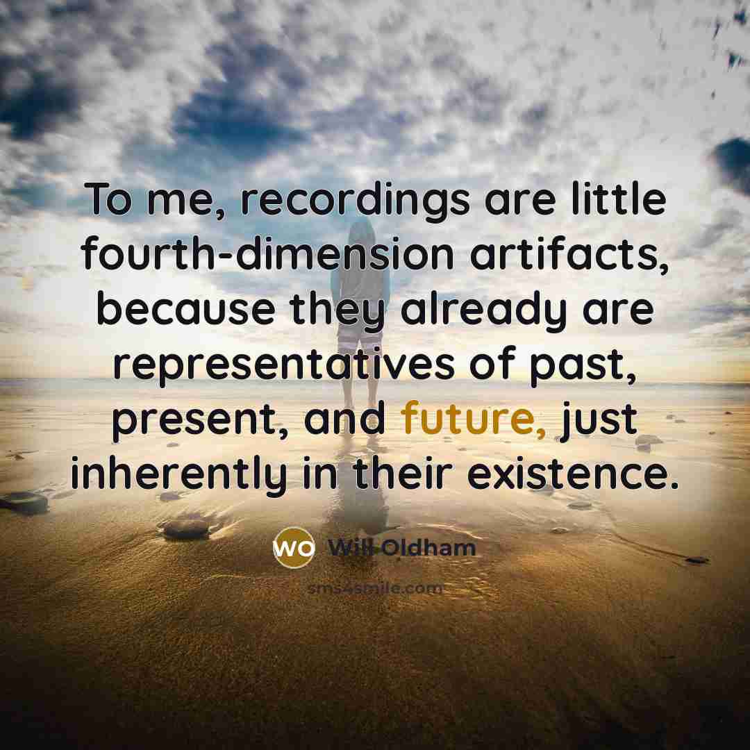 “To me, recordings are little fourth-dimension artifacts, because they already…” quote by Will Oldham