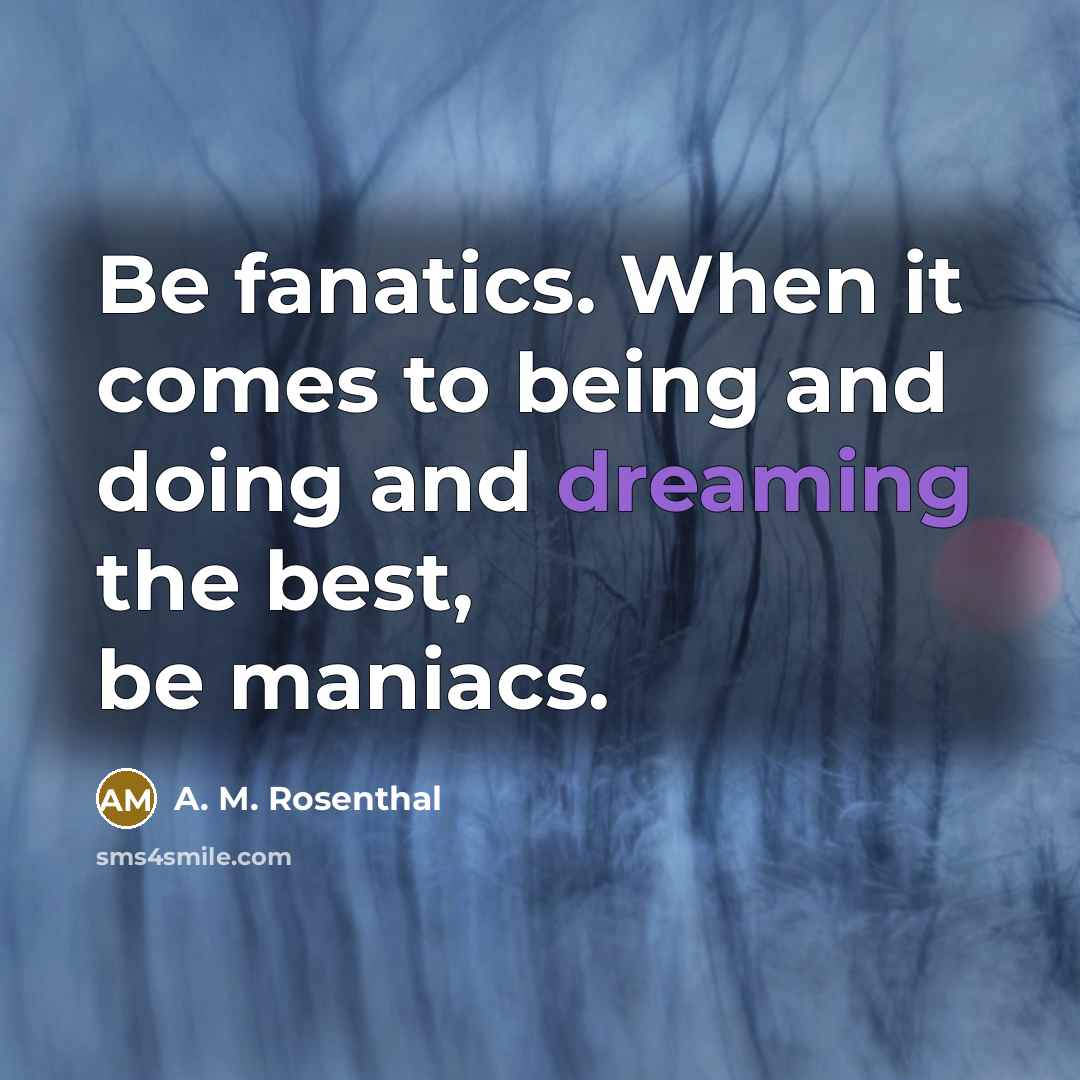 “Be fanatics. When it comes to being and doing and…” quote by A. M. Rosenthal