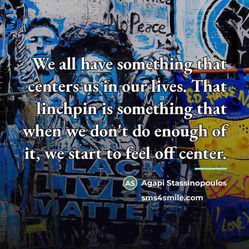 “We all have something that centers us in our lives.…” quote by Agapi Stassinopoulos