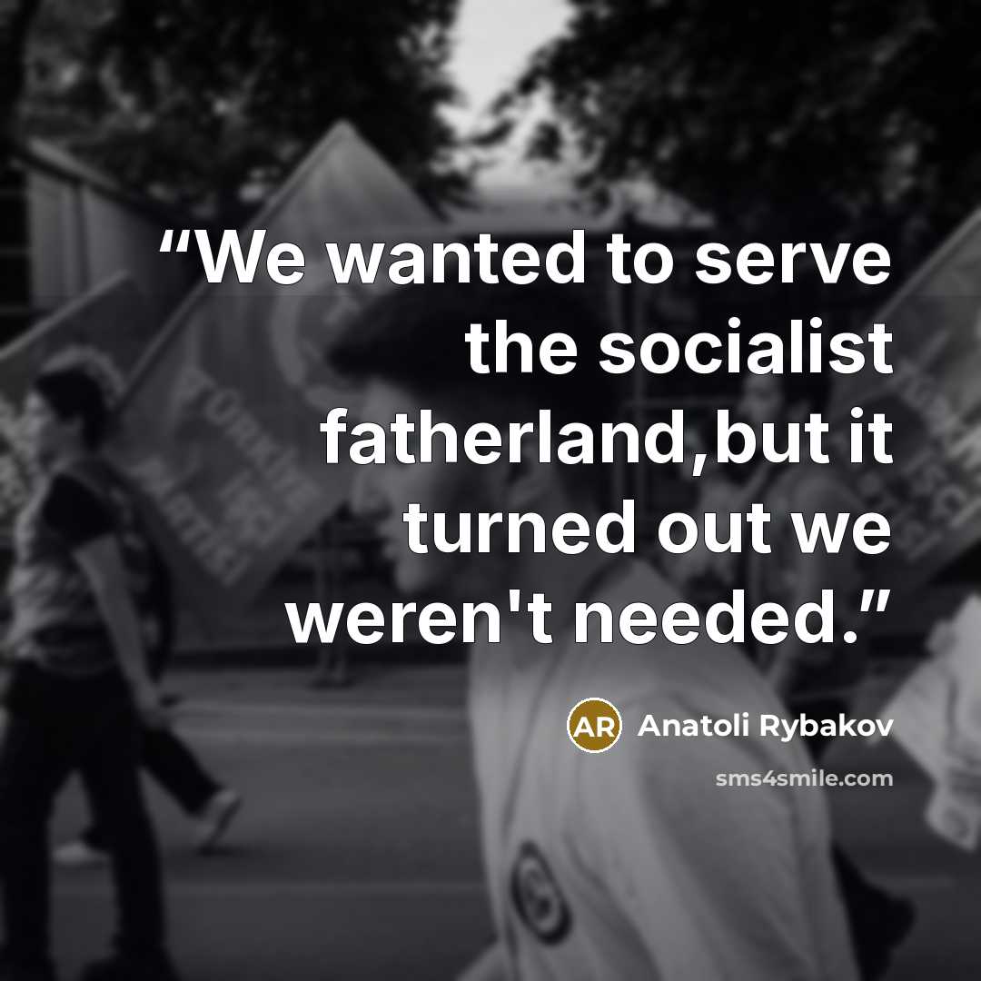 “We wanted to serve the socialist fatherland,but it turned out we weren't needed.” quote by Anatoli Rybakov