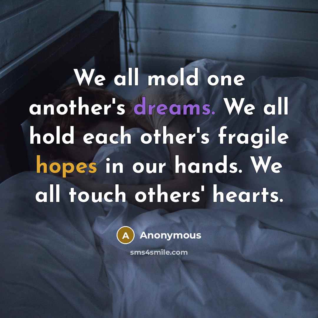 “We all mold one another's dreams. We all hold each other's fragile hopes in our hands. We all touch others' hearts.” quote by Anonymous