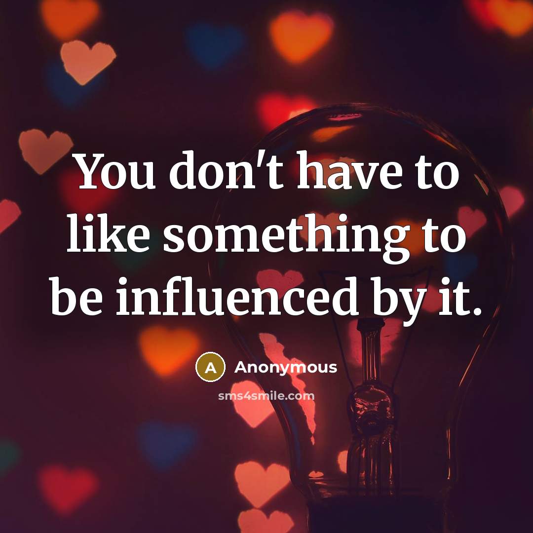 “You don't have to like something to be influenced by it.” quote by Anonymous