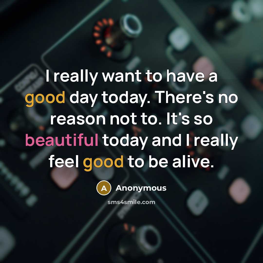 “I really want to have a good day today. There's no reason not to. It's so beautiful today and I really feel good to be alive.” quote by Anonymous