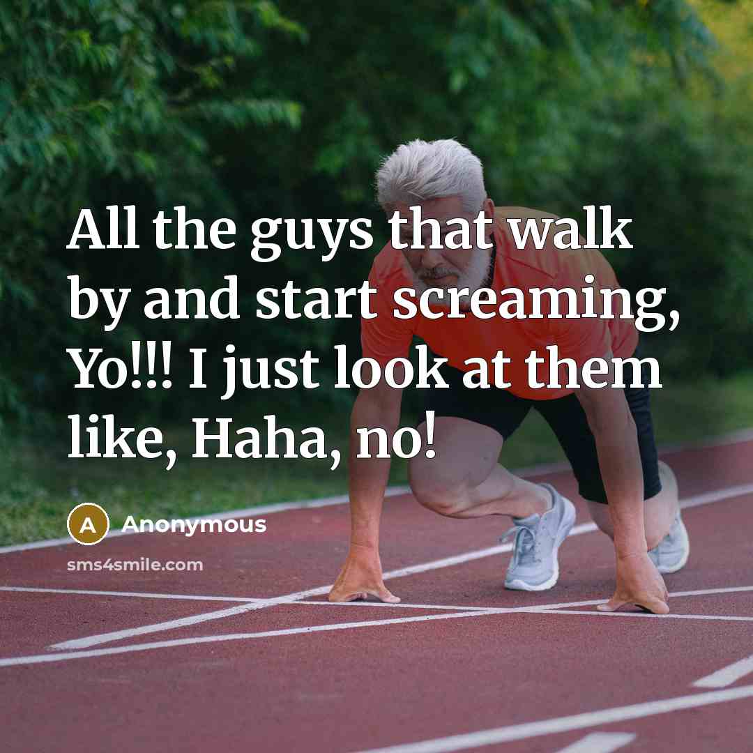 “All the guys that walk by and start screaming, Yo!!! I just look at them like, Haha, no!” quote by Anonymous