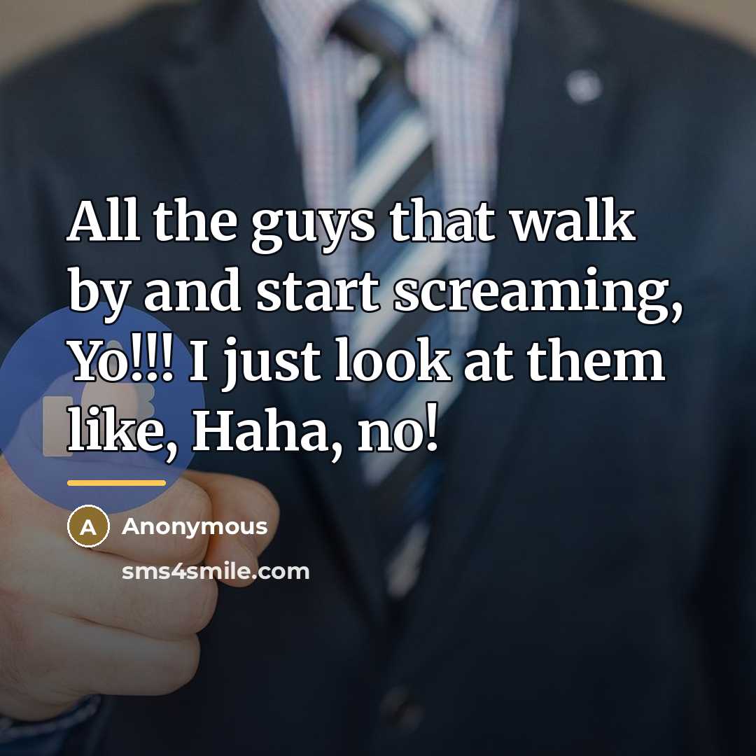 “All the guys that walk by and start screaming, Yo!!!…” quote by Anonymous