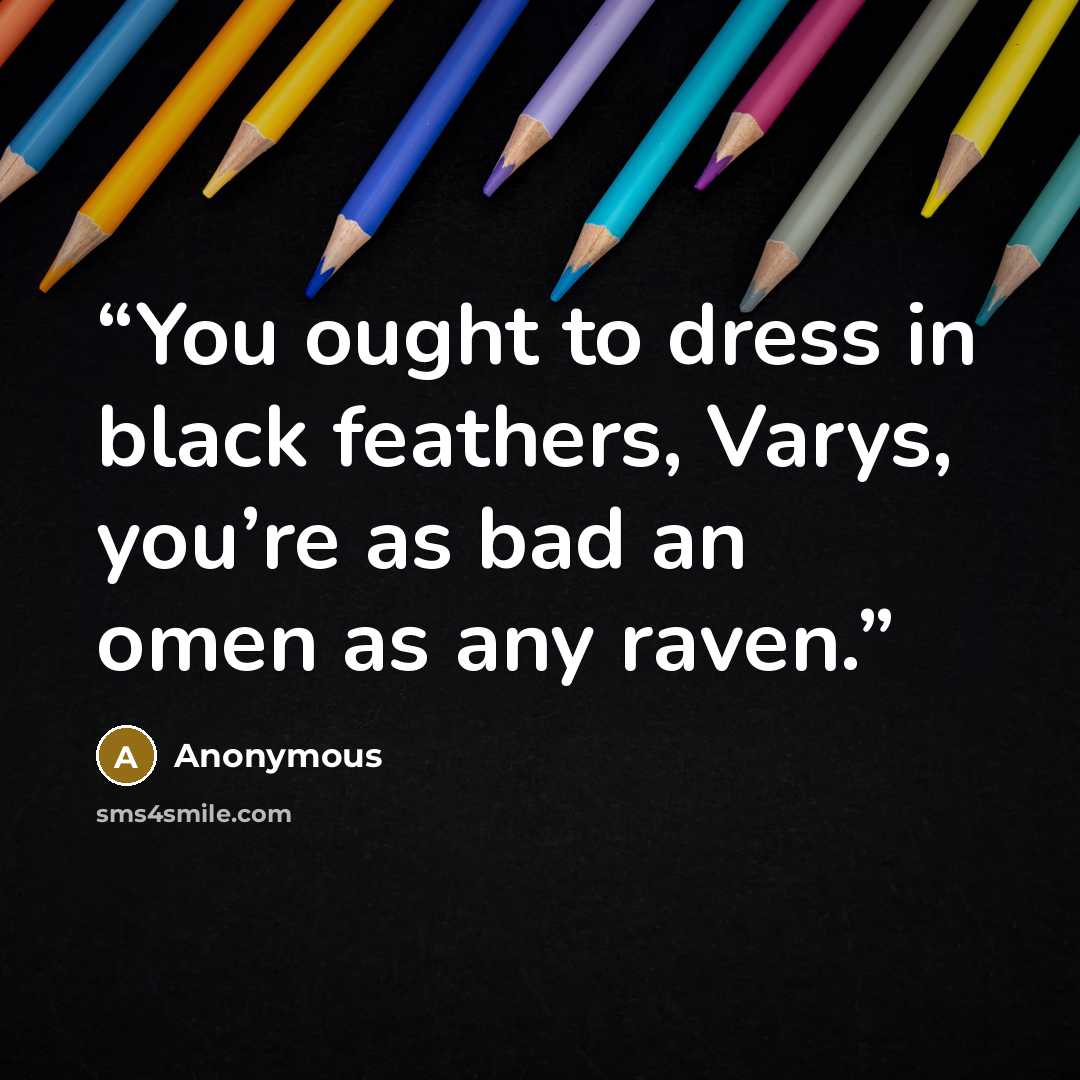 “You ought to dress in black feathers, Varys, you’re as bad an omen as any raven.” quote by Anonymous