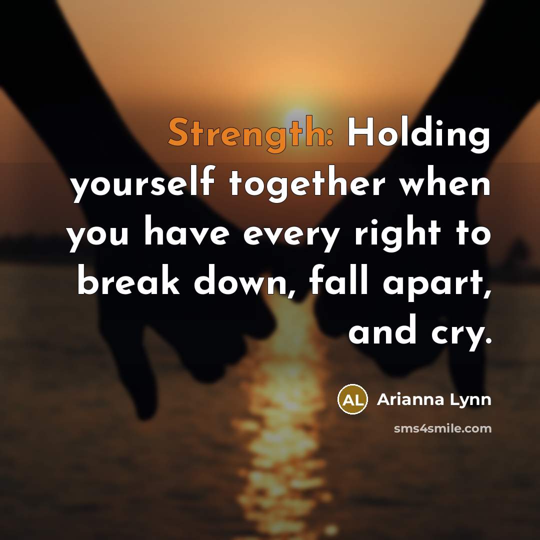 “Strength: Holding yourself together when you have every right to break down, fall apart, and cry.” quote by Arianna Lynn