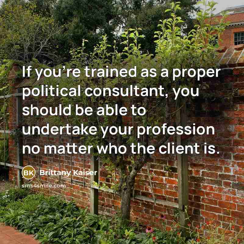 “If you're trained as a proper political consultant, you should be able to undertake your profession no matter who the client is.” quote by Brittany Kaiser