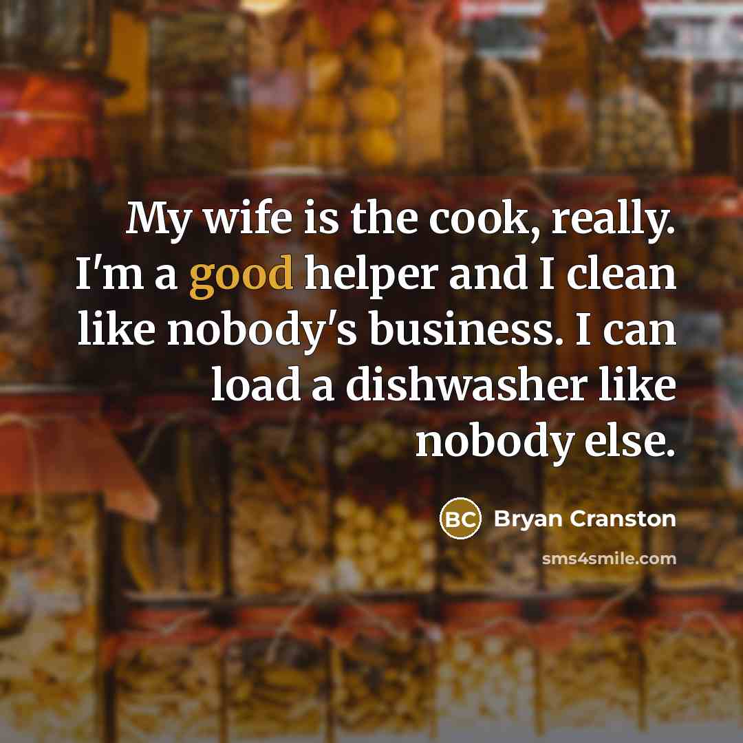 “My wife is the cook, really. I'm a good helper…” quote by Bryan Cranston
