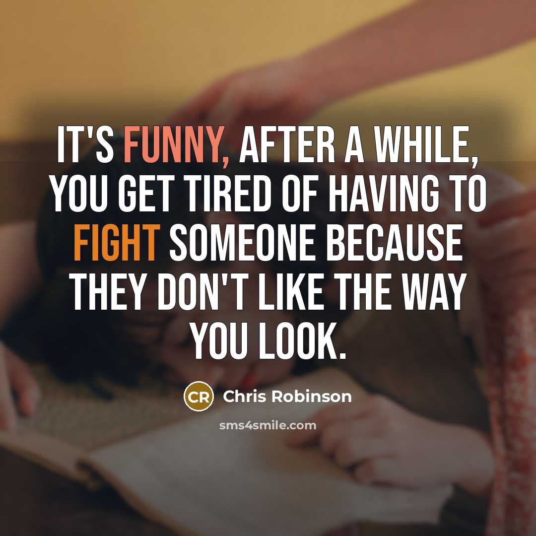 “It's funny, after a while, you get tired of having to fight someone because they don't like the way you look.” quote by Chris Robinson