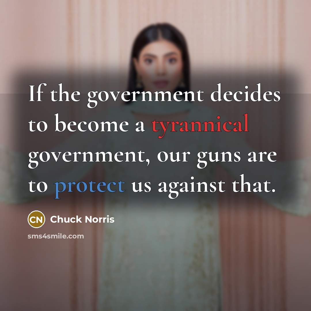 “If the government decides to become a tyrannical government, our guns are to protect us against that.” quote by Chuck Norris
