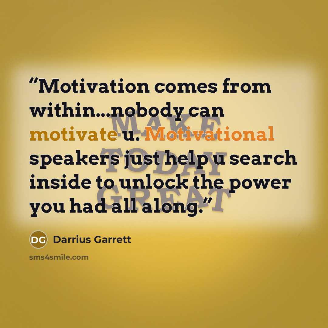 “Motivation comes from within...nobody can motivate u. Motivational speakers just help u search inside to unlock the power you had all along.” quote by Darrius Garrett