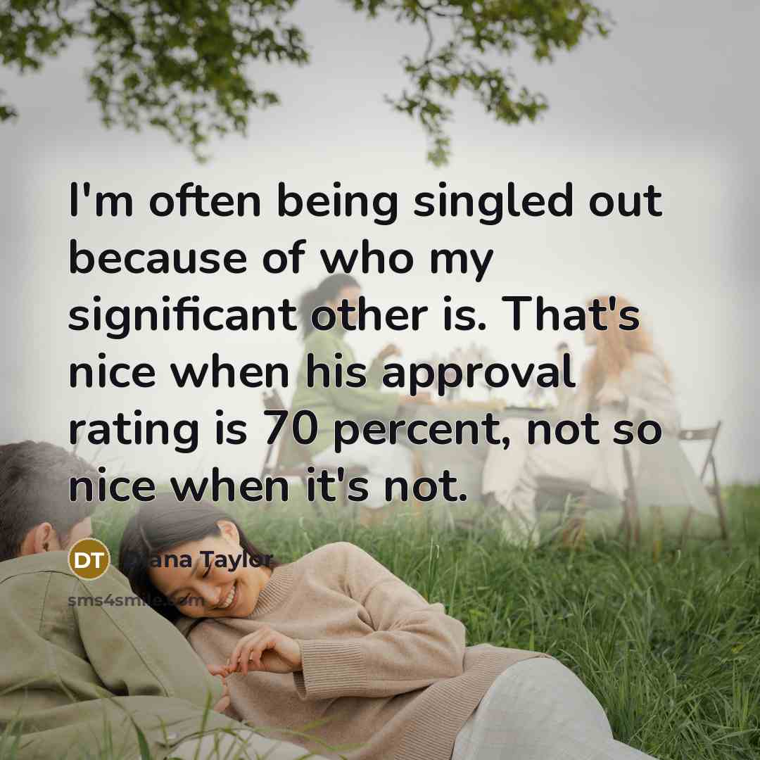 “I'm often being singled out because of who my significant other is. That's nice when his approval rating is 70 percent, not so nice when it's not.” quote by Diana Taylor
