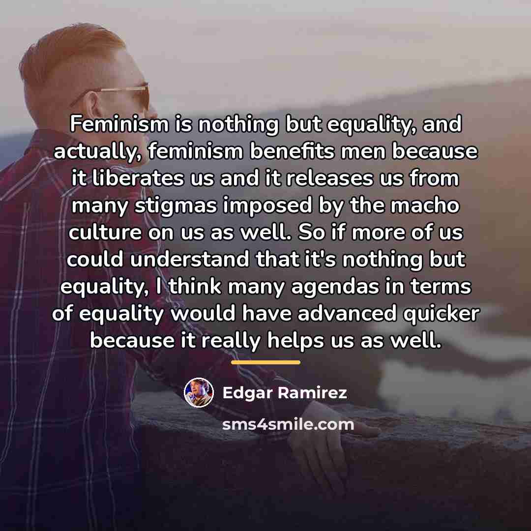 “Feminism is nothing but equality, and actually, feminism benefits men…” quote by Edgar Ramirez