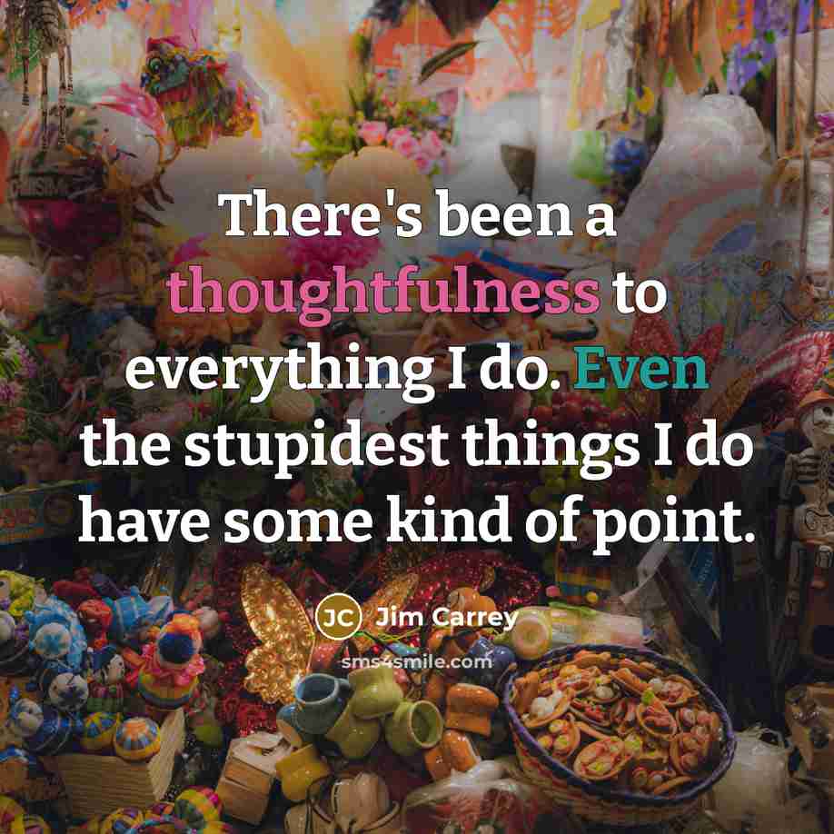 “There's been a thoughtfulness to everything I do. Even the…” quote by Jim Carrey