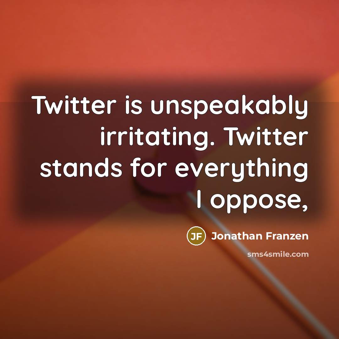 “Twitter is unspeakably irritating. Twitter stands for everything I oppose,…” quote by Jonathan Franzen