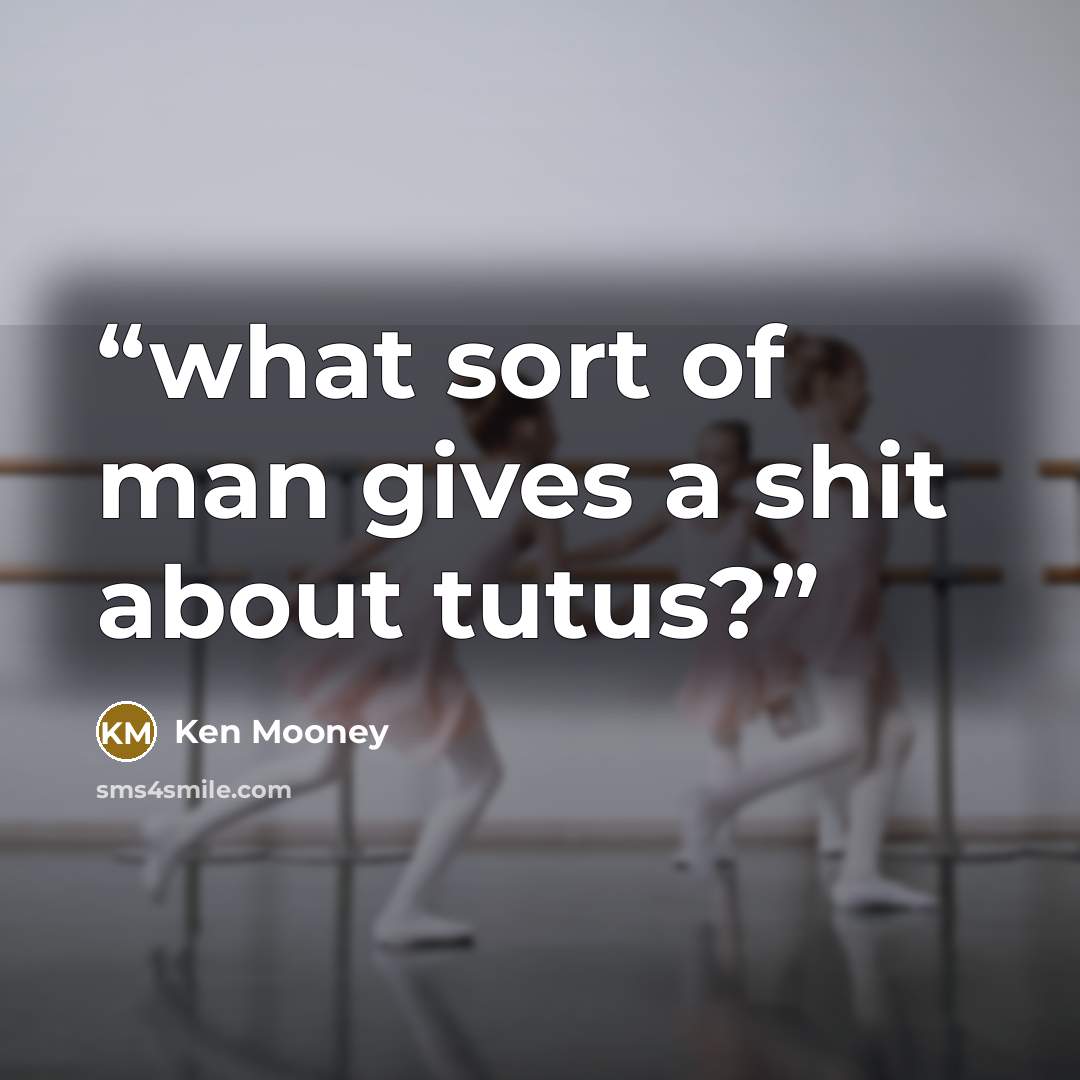 “what sort of man gives a shit about tutus?” quote by Ken Mooney