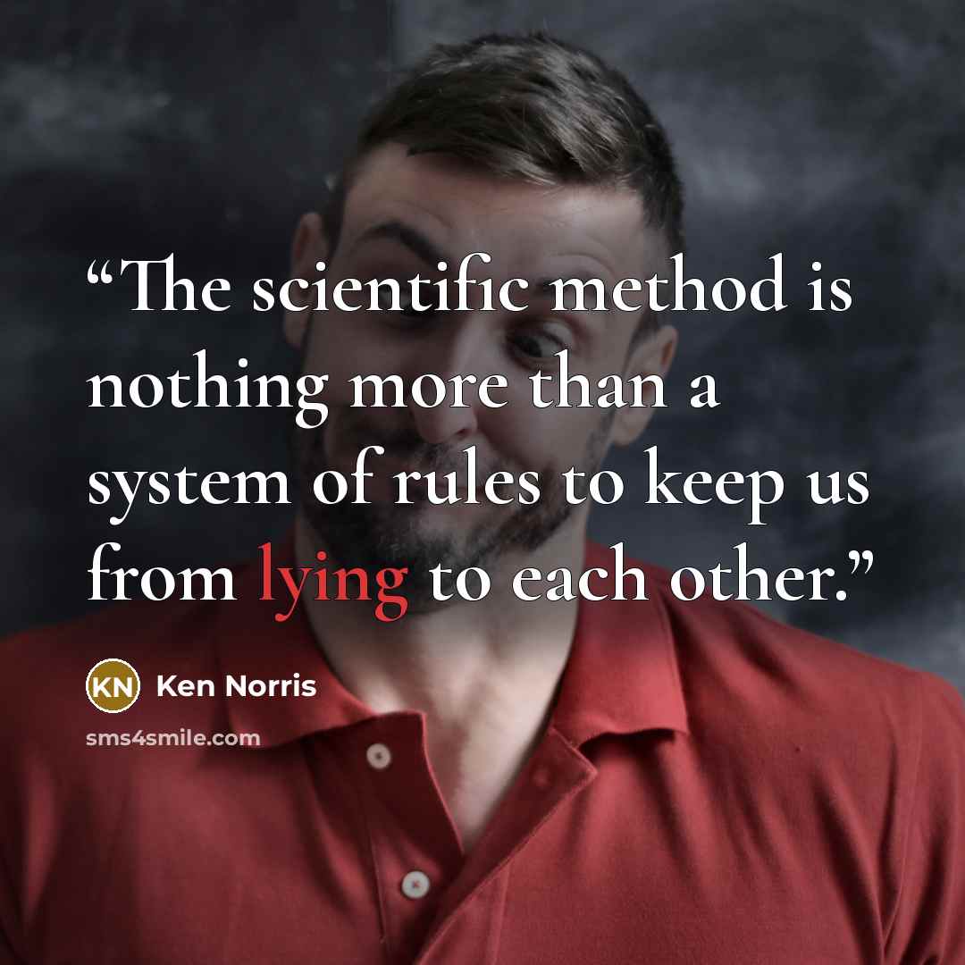 “The scientific method is nothing more than a system of rules to keep us from lying to each other.” quote by Ken Norris