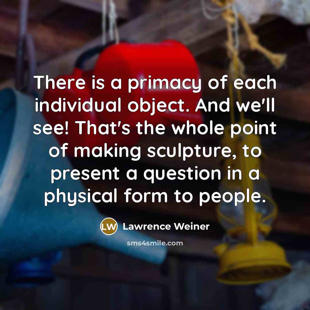 “There is a primacy of each individual object. And we'll…” quote by Lawrence Weiner