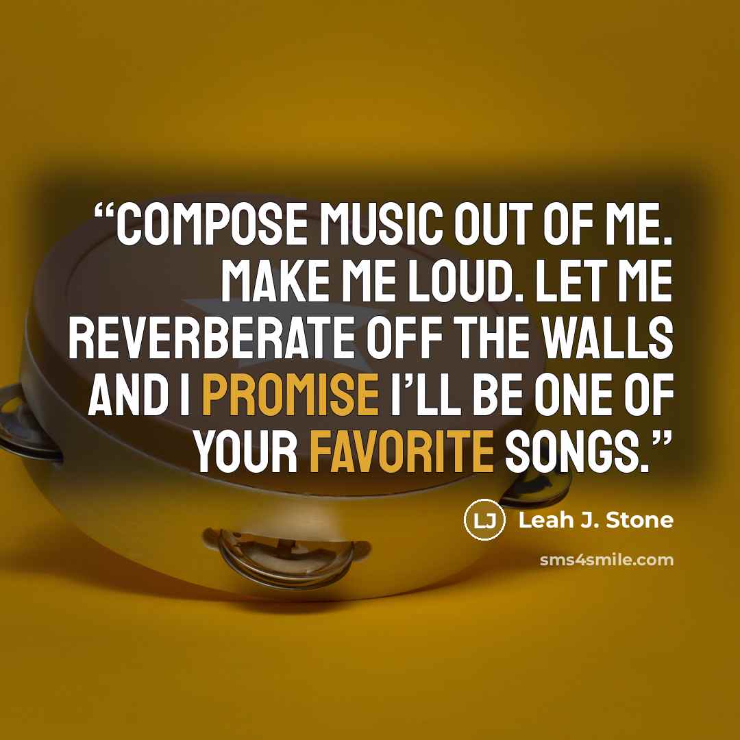“Compose music out of me. Make me loud. Let me reverberate off the walls and I promise I’ll be one of your favorite songs.” quote by Leah J. Stone