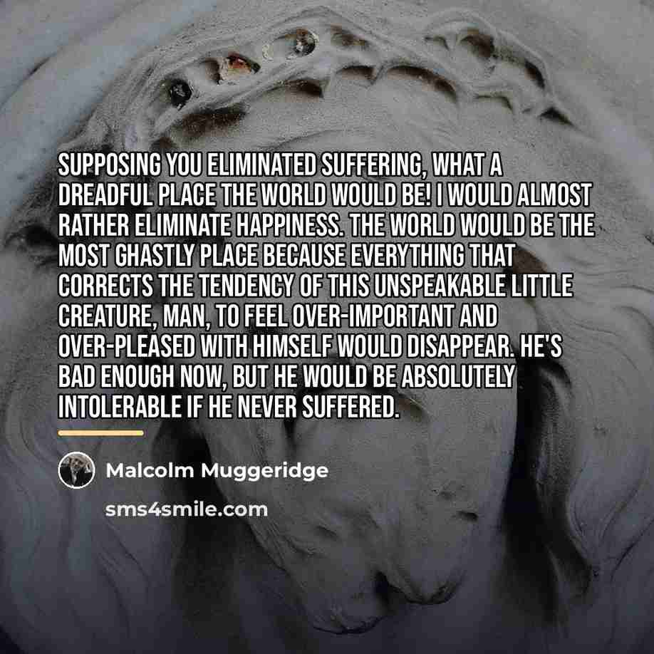 “Supposing you eliminated suffering, what a dreadful place the world…” quote by Malcolm Muggeridge