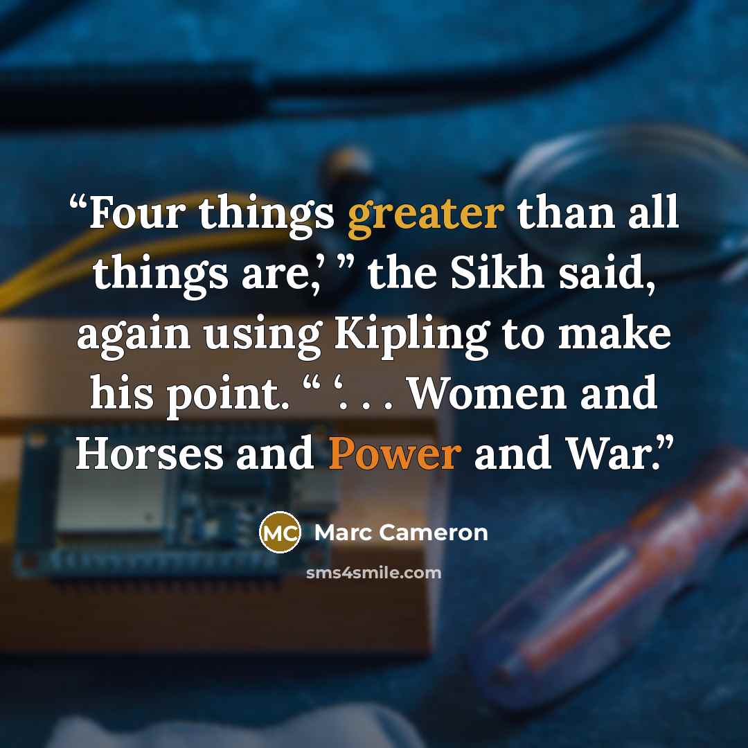 “Four things greater than all things are,’ ” the Sikh said, again using Kipling to make his point. “ ‘. . . Women and Horses and Power and War.” quote by Marc Cameron