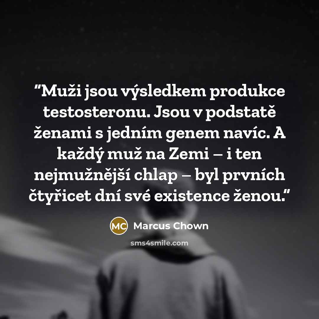 “Muži jsou výsledkem produkce testosteronu. Jsou v podstatě ženami s jedním genem navíc. A každý muž na Zemi – i ten nejmužnější chlap – byl prvních čtyřicet dní své existence ženou.” quote by Marcus Chown